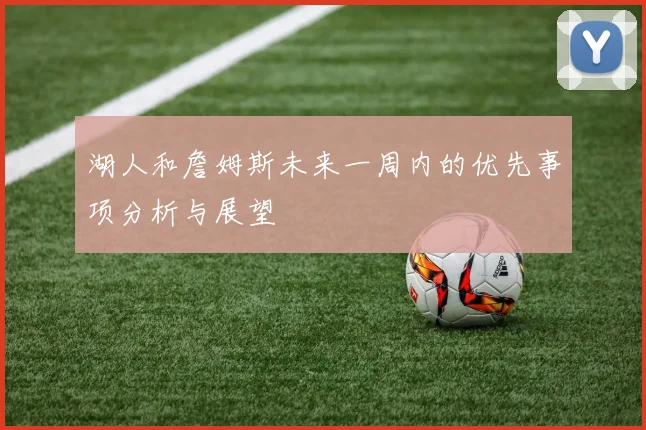 湖人和詹姆斯未来一周内的优先事项分析与展望