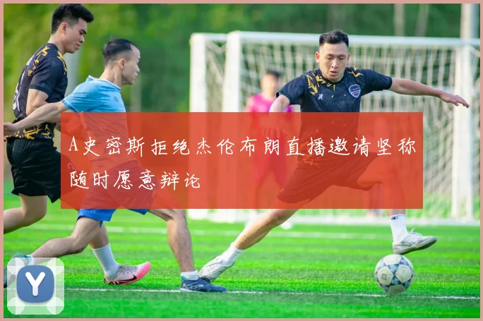 A史密斯拒绝杰伦布朗直播邀请坚称随时愿意辩论