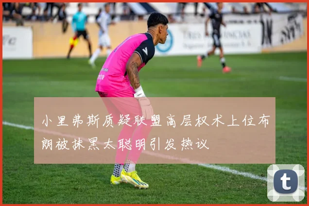 小里弗斯质疑联盟高层权术上位布朗被抹黑太聪明引发热议
