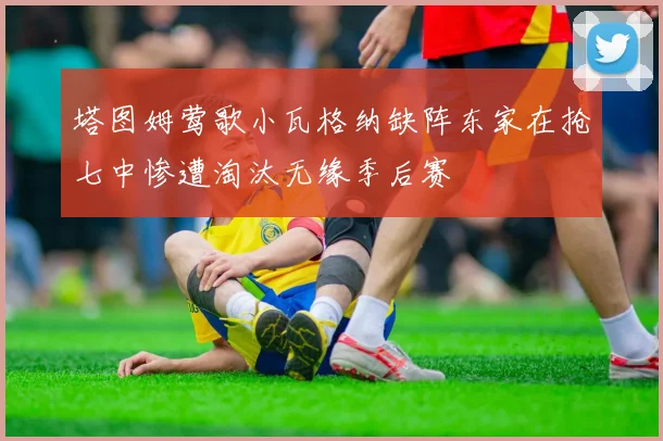 塔图姆莺歌小瓦格纳缺阵东家在抢七中惨遭淘汰无缘季后赛