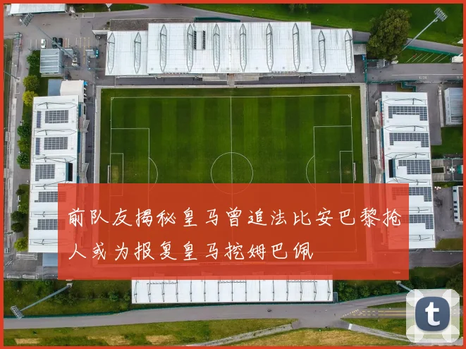 前队友揭秘皇马曾追法比安巴黎抢人或为报复皇马挖姆巴佩
