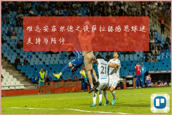 难忘安菲尔德之夜萨拉赫感恩球迷支持与陪伴