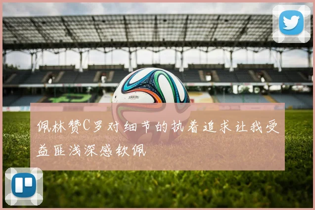 佩林赞C罗对细节的执着追求让我受益匪浅深感钦佩
