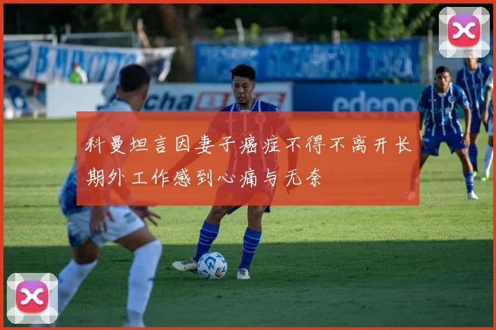 科曼坦言因妻子癌症不得不离开长期外工作感到心痛与无奈