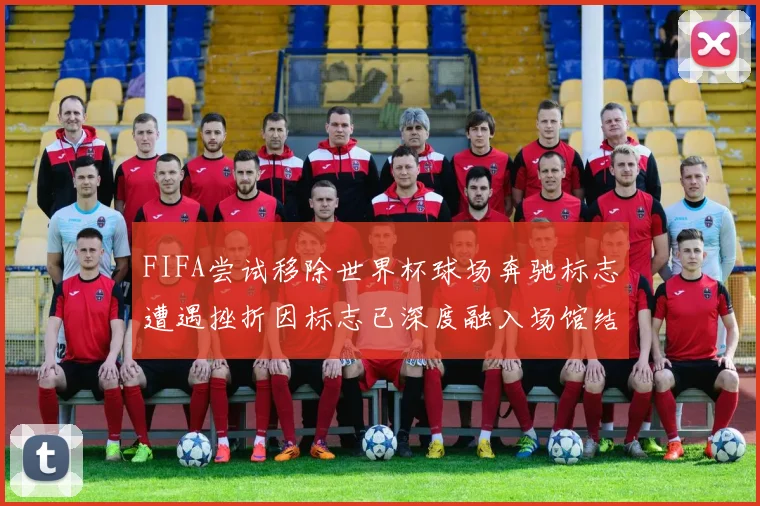 FIFA尝试移除世界杯球场奔驰标志遭遇挫折因标志已深度融入场馆结构